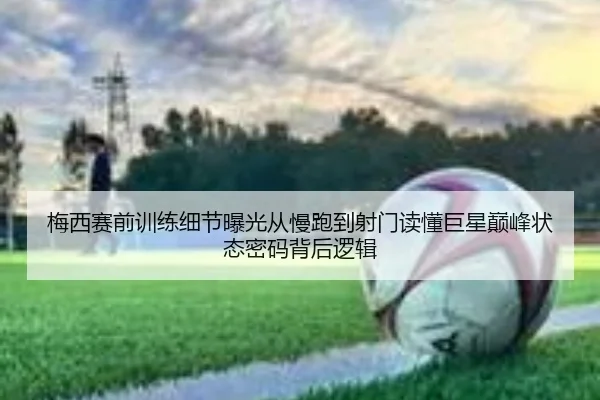 梅西赛前训练细节曝光从慢跑到射门读懂巨星巅峰状态密码背后逻辑